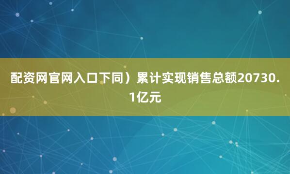 配资网官网入口下同）累计实现销售总额20730.1亿元