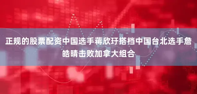 正规的股票配资中国选手蒋欣玗搭档中国台北选手詹皓晴击败加拿大组合