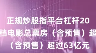 正规炒股指平台杠杆2025年暑期档电影总票房（含预售）超过63亿元