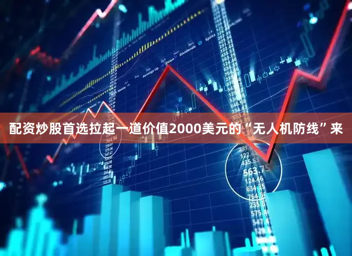 配资炒股首选拉起一道价值2000美元的“无人机防线”来