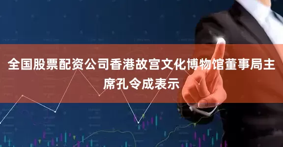 全国股票配资公司香港故宫文化博物馆董事局主席孔令成表示