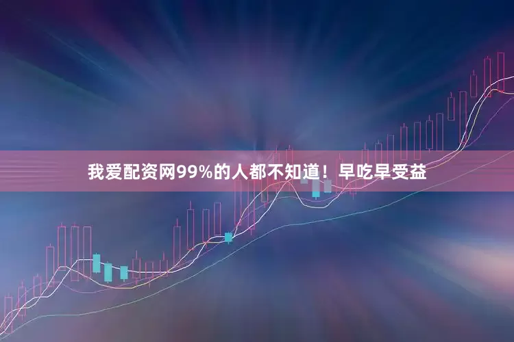 我爱配资网99%的人都不知道！早吃早受益