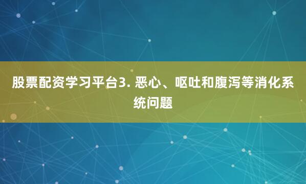 股票配资学习平台3. 恶心、呕吐和腹泻等消化系统问题